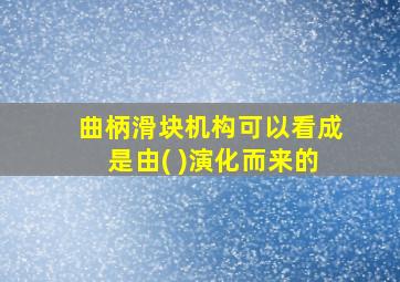 曲柄滑块机构可以看成是由( )演化而来的